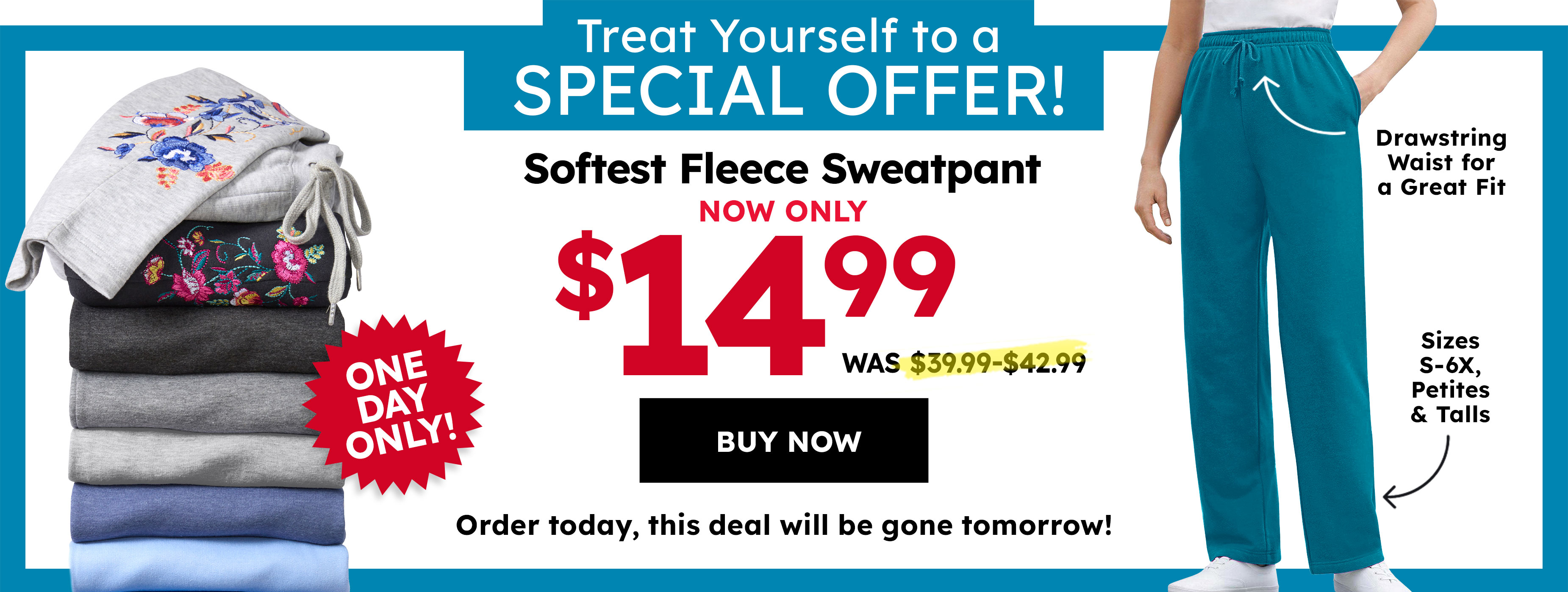 treat yourself to a special offer! softest fleece sweatpant now only 14.99 buy now